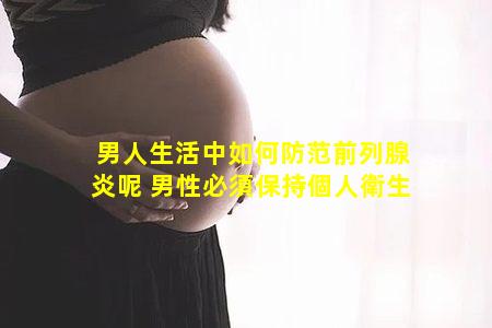 男人生活中如何防范前列腺炎呢 男性必須保持個人衛生